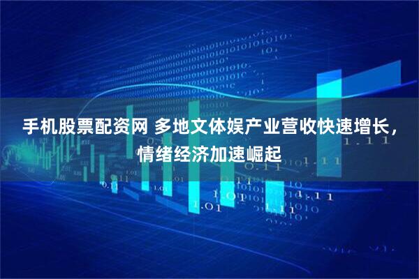手机股票配资网 多地文体娱产业营收快速增长，情绪经济加速崛起
