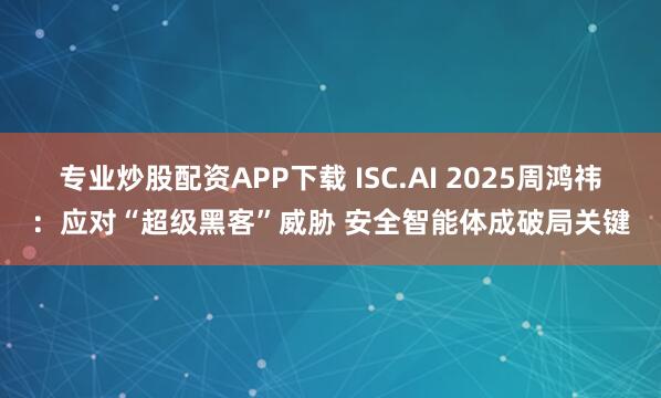 专业炒股配资APP下载 ISC.AI 2025周鸿祎：应对“超级黑客”威胁 安全智能体成破局关键