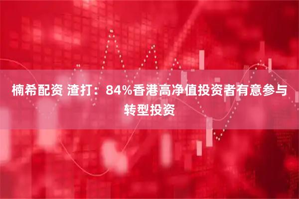 楠希配资 渣打：84%香港高净值投资者有意参与转型投资
