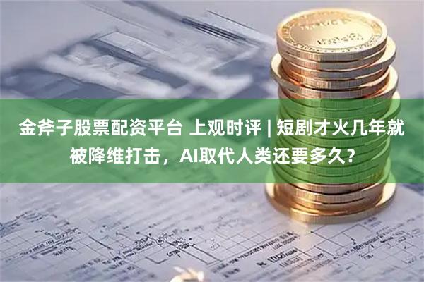 金斧子股票配资平台 上观时评 | 短剧才火几年就被降维打击,AI取代人类还要多久?
