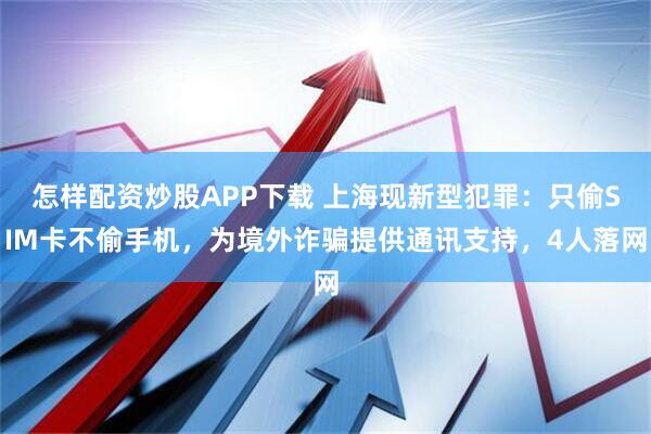 怎样配资炒股APP下载 上海现新型犯罪：只偷SIM卡不偷手机，为境外诈骗提供通讯支持，4人落网