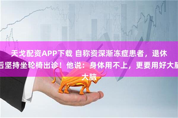 天戈配资APP下载 自称资深渐冻症患者，退休后坚持坐轮椅出诊！他说：身体用不上，更要用好大脑