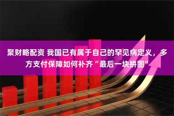 聚财略配资 我国已有属于自己的罕见病定义,多方支付保障如何补齐“最后一块拼图”