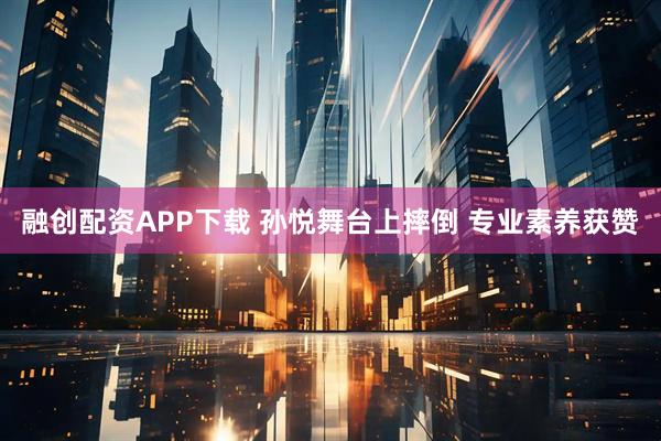 融创配资APP下载 孙悦舞台上摔倒 专业素养获赞