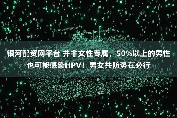 银河配资网平台 并非女性专属,50%以上的男性也可能感染HPV!男女共防势在必行