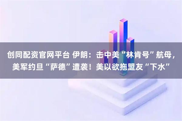 创同配资官网平台 伊朗：击中美“林肯号”航母，美军约旦“萨德”遭袭！美以欲拖盟友“下水”