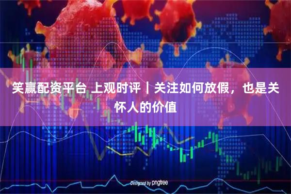 笑赢配资平台 上观时评｜关注如何放假，也是关怀人的价值