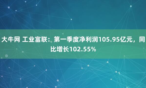 大牛网 工业富联：第一季度净利润105.95亿元，同比增长102.55%
